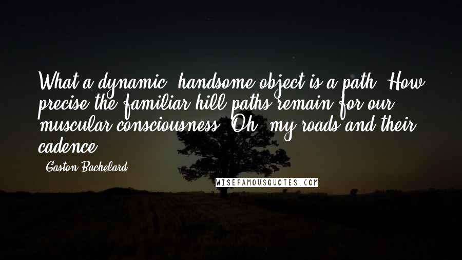 Gaston Bachelard Quotes: What a dynamic, handsome object is a path! How precise the familiar hill paths remain for our muscular consciousness! Oh, my roads and their cadence.