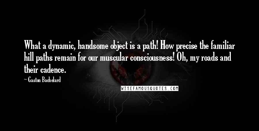 Gaston Bachelard Quotes: What a dynamic, handsome object is a path! How precise the familiar hill paths remain for our muscular consciousness! Oh, my roads and their cadence.