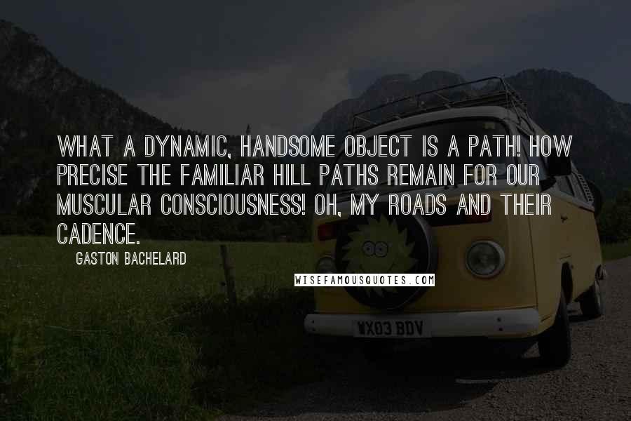 Gaston Bachelard Quotes: What a dynamic, handsome object is a path! How precise the familiar hill paths remain for our muscular consciousness! Oh, my roads and their cadence.