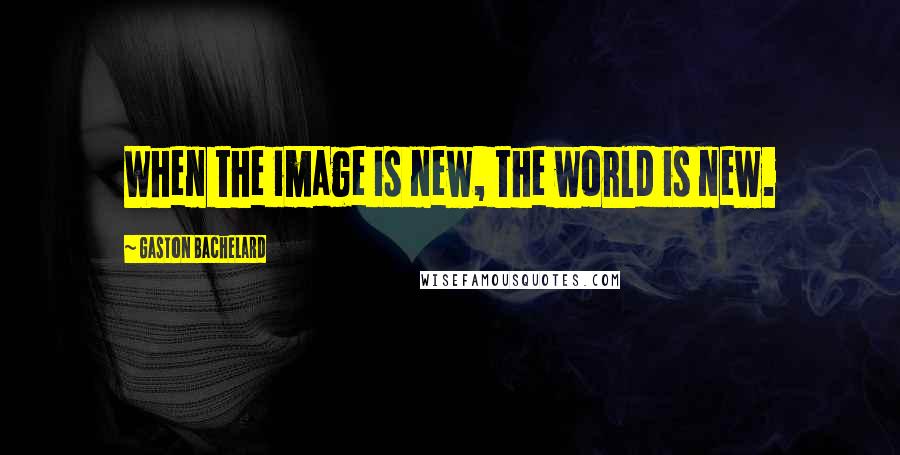 Gaston Bachelard Quotes: When the image is new, the world is new.
