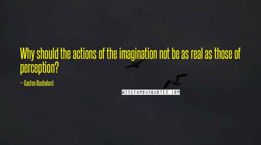 Gaston Bachelard Quotes: Why should the actions of the imagination not be as real as those of perception?
