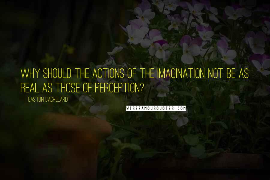 Gaston Bachelard Quotes: Why should the actions of the imagination not be as real as those of perception?