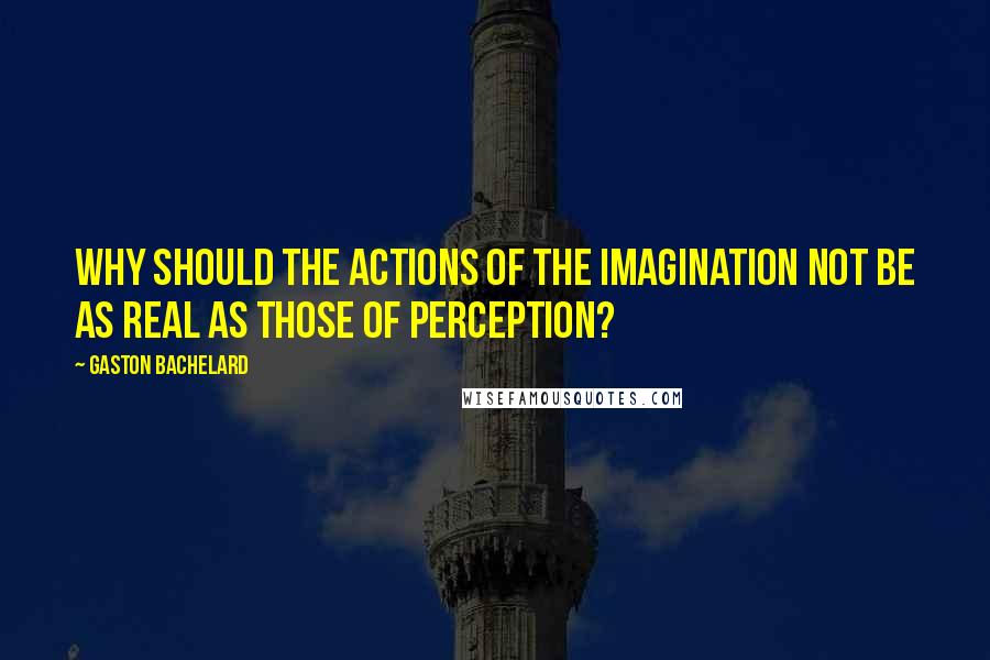 Gaston Bachelard Quotes: Why should the actions of the imagination not be as real as those of perception?