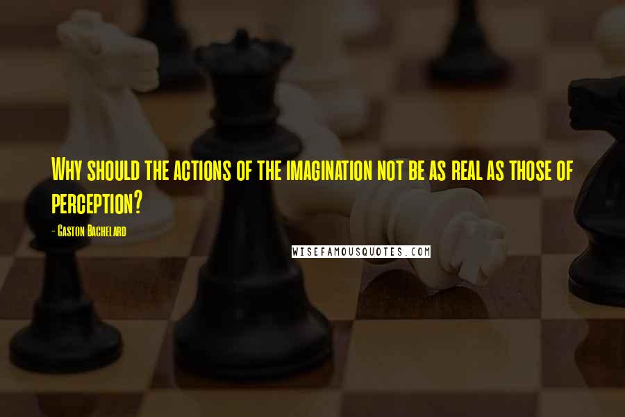 Gaston Bachelard Quotes: Why should the actions of the imagination not be as real as those of perception?