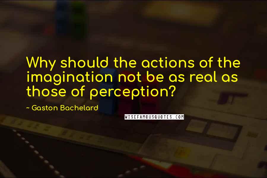 Gaston Bachelard Quotes: Why should the actions of the imagination not be as real as those of perception?