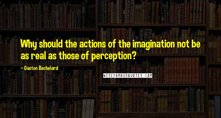 Gaston Bachelard Quotes: Why should the actions of the imagination not be as real as those of perception?