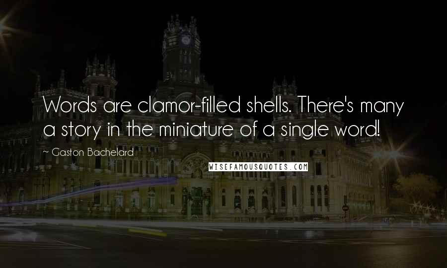 Gaston Bachelard Quotes: Words are clamor-filled shells. There's many a story in the miniature of a single word!