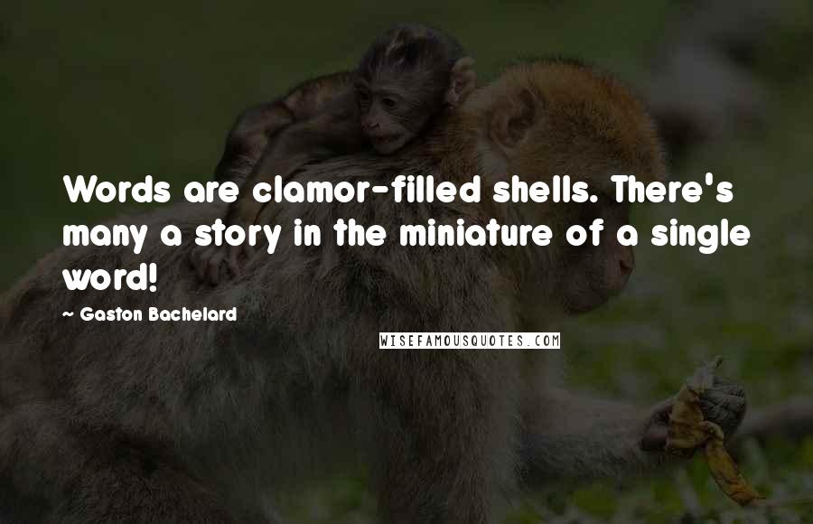 Gaston Bachelard Quotes: Words are clamor-filled shells. There's many a story in the miniature of a single word!