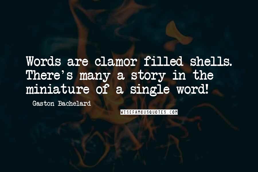 Gaston Bachelard Quotes: Words are clamor-filled shells. There's many a story in the miniature of a single word!