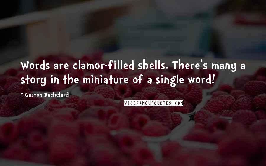 Gaston Bachelard Quotes: Words are clamor-filled shells. There's many a story in the miniature of a single word!