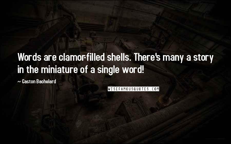 Gaston Bachelard Quotes: Words are clamor-filled shells. There's many a story in the miniature of a single word!