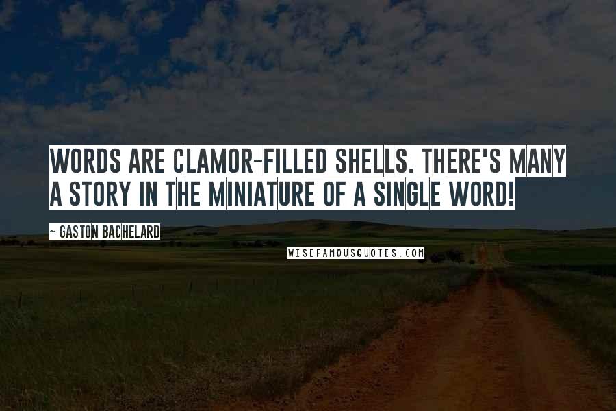 Gaston Bachelard Quotes: Words are clamor-filled shells. There's many a story in the miniature of a single word!