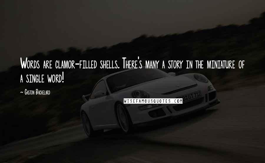 Gaston Bachelard Quotes: Words are clamor-filled shells. There's many a story in the miniature of a single word!