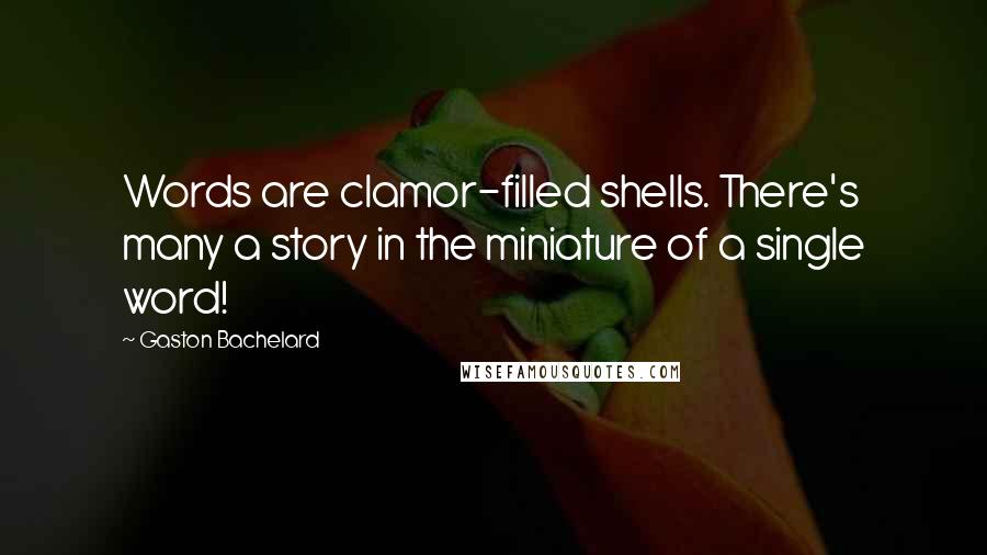 Gaston Bachelard Quotes: Words are clamor-filled shells. There's many a story in the miniature of a single word!