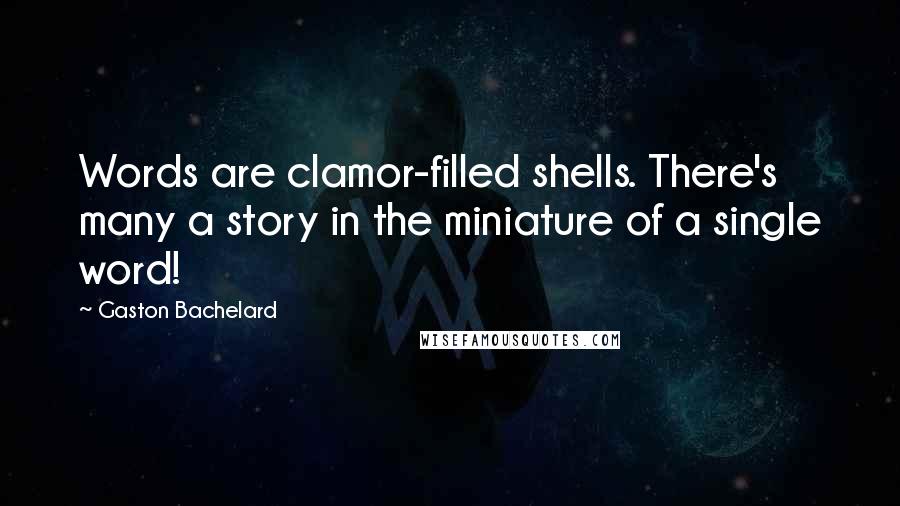 Gaston Bachelard Quotes: Words are clamor-filled shells. There's many a story in the miniature of a single word!