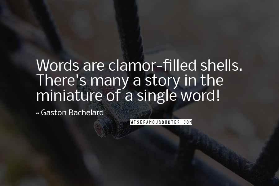 Gaston Bachelard Quotes: Words are clamor-filled shells. There's many a story in the miniature of a single word!