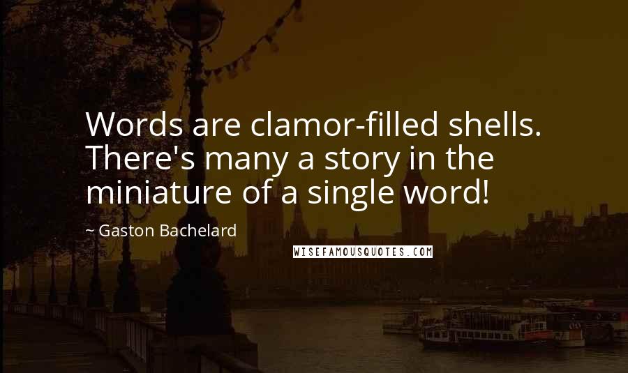 Gaston Bachelard Quotes: Words are clamor-filled shells. There's many a story in the miniature of a single word!