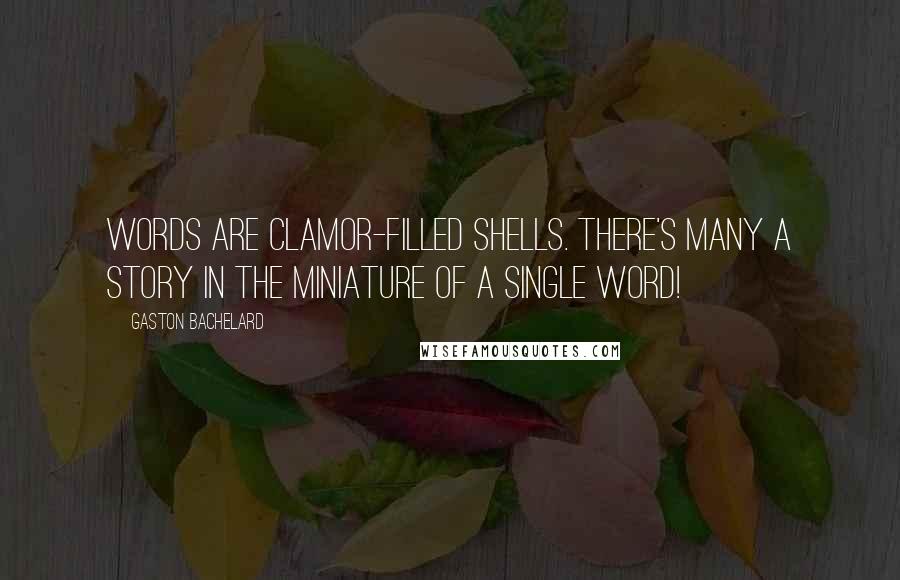 Gaston Bachelard Quotes: Words are clamor-filled shells. There's many a story in the miniature of a single word!