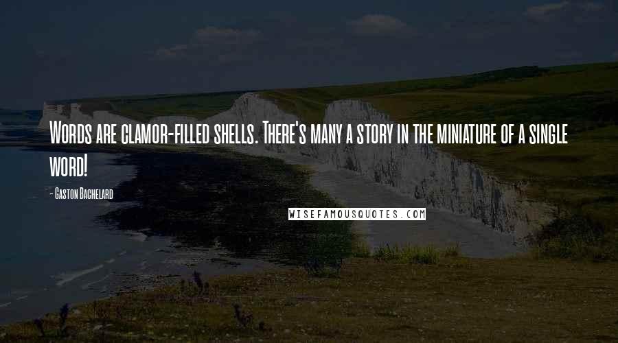 Gaston Bachelard Quotes: Words are clamor-filled shells. There's many a story in the miniature of a single word!