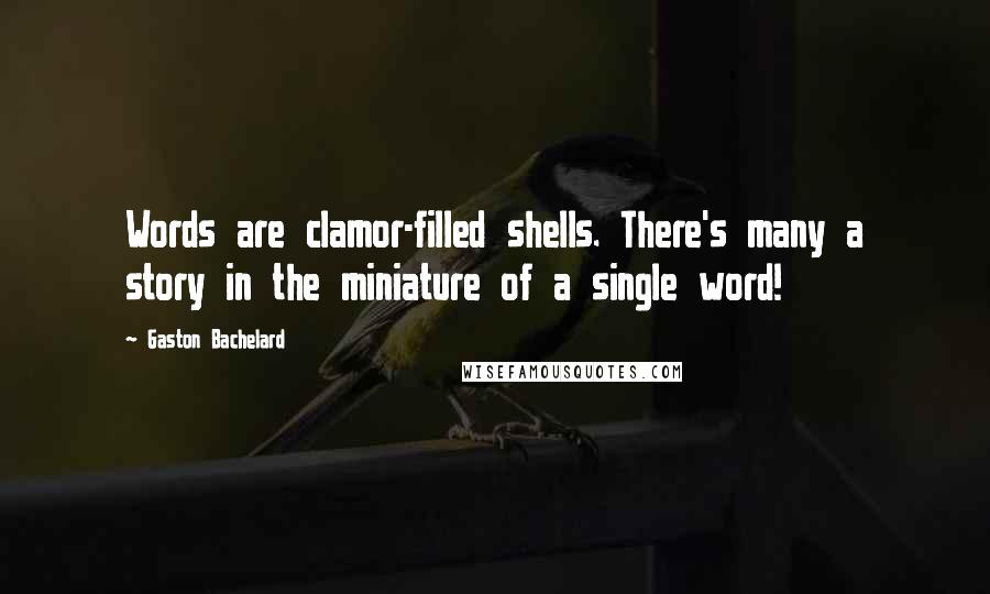 Gaston Bachelard Quotes: Words are clamor-filled shells. There's many a story in the miniature of a single word!