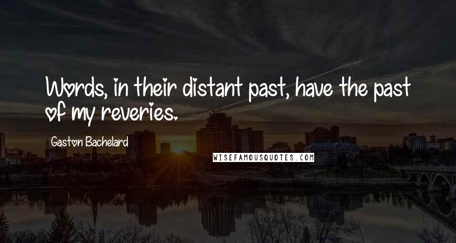 Gaston Bachelard Quotes: Words, in their distant past, have the past of my reveries.