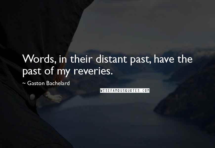 Gaston Bachelard Quotes: Words, in their distant past, have the past of my reveries.