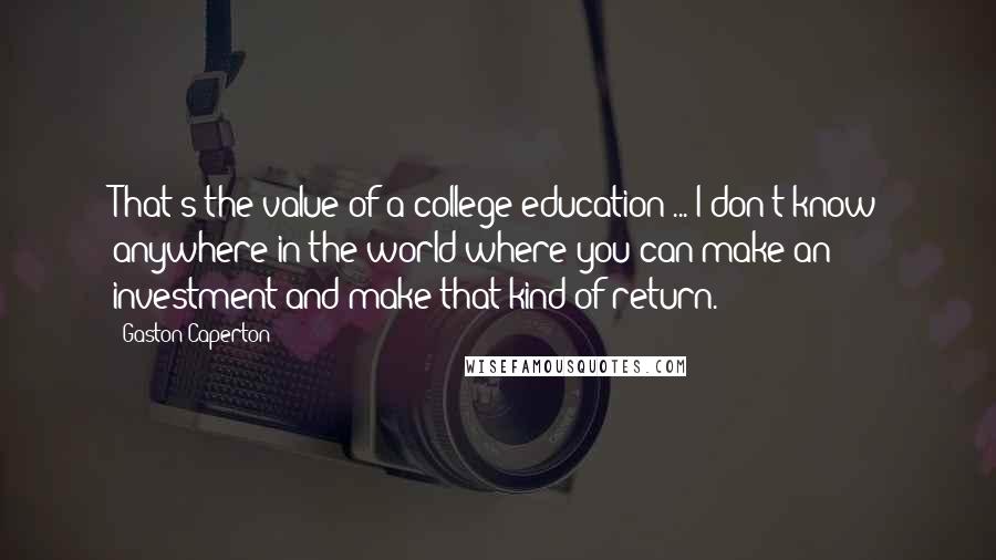 Gaston Caperton Quotes: That's the value of a college education ... I don't know anywhere in the world where you can make an investment and make that kind of return.