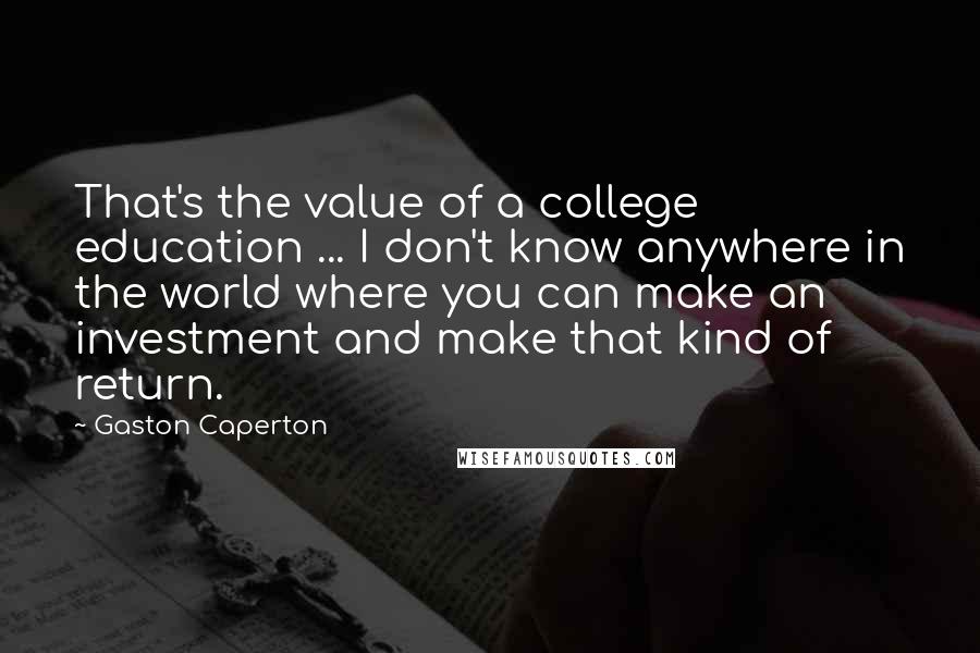 Gaston Caperton Quotes: That's the value of a college education ... I don't know anywhere in the world where you can make an investment and make that kind of return.