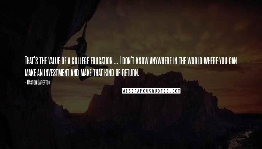 Gaston Caperton Quotes: That's the value of a college education ... I don't know anywhere in the world where you can make an investment and make that kind of return.