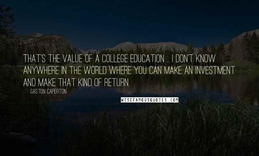 Gaston Caperton Quotes: That's the value of a college education ... I don't know anywhere in the world where you can make an investment and make that kind of return.