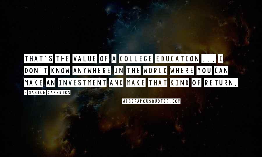 Gaston Caperton Quotes: That's the value of a college education ... I don't know anywhere in the world where you can make an investment and make that kind of return.