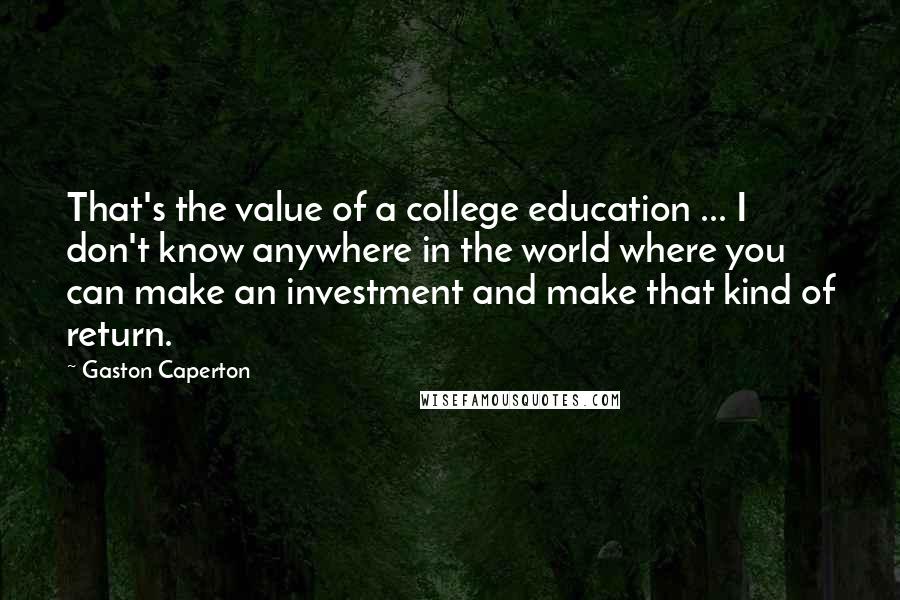 Gaston Caperton Quotes: That's the value of a college education ... I don't know anywhere in the world where you can make an investment and make that kind of return.