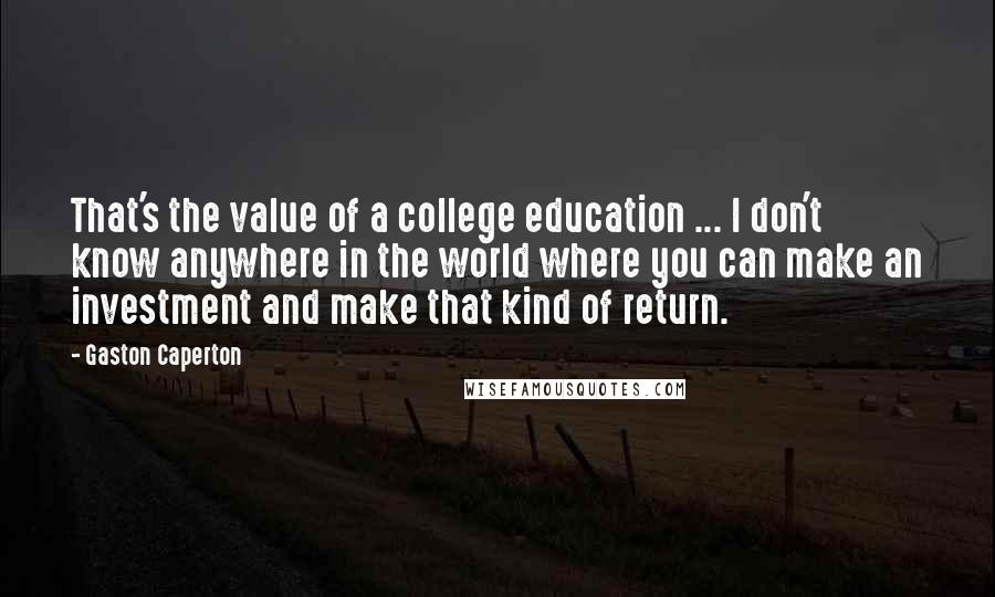 Gaston Caperton Quotes: That's the value of a college education ... I don't know anywhere in the world where you can make an investment and make that kind of return.