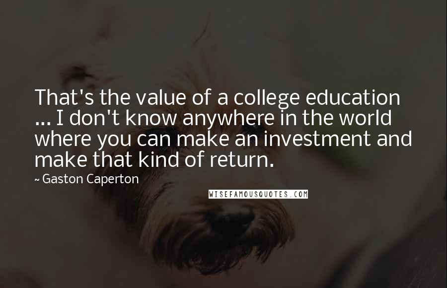 Gaston Caperton Quotes: That's the value of a college education ... I don't know anywhere in the world where you can make an investment and make that kind of return.