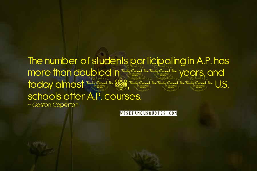 Gaston Caperton Quotes: The number of students participating in A.P. has more than doubled in 10 years, and today almost 15,000 U.S. schools offer A.P. courses.