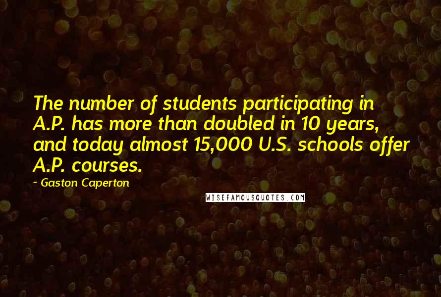 Gaston Caperton Quotes: The number of students participating in A.P. has more than doubled in 10 years, and today almost 15,000 U.S. schools offer A.P. courses.