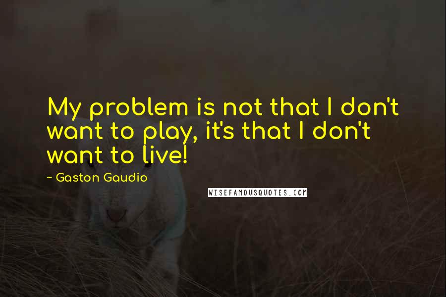 Gaston Gaudio Quotes: My problem is not that I don't want to play, it's that I don't want to live!