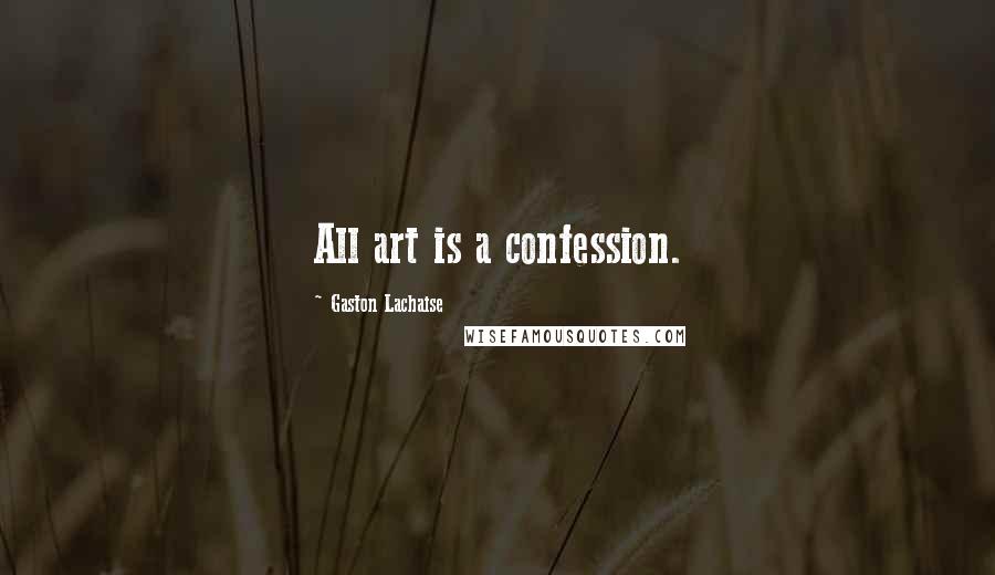 Gaston Lachaise Quotes: All art is a confession.