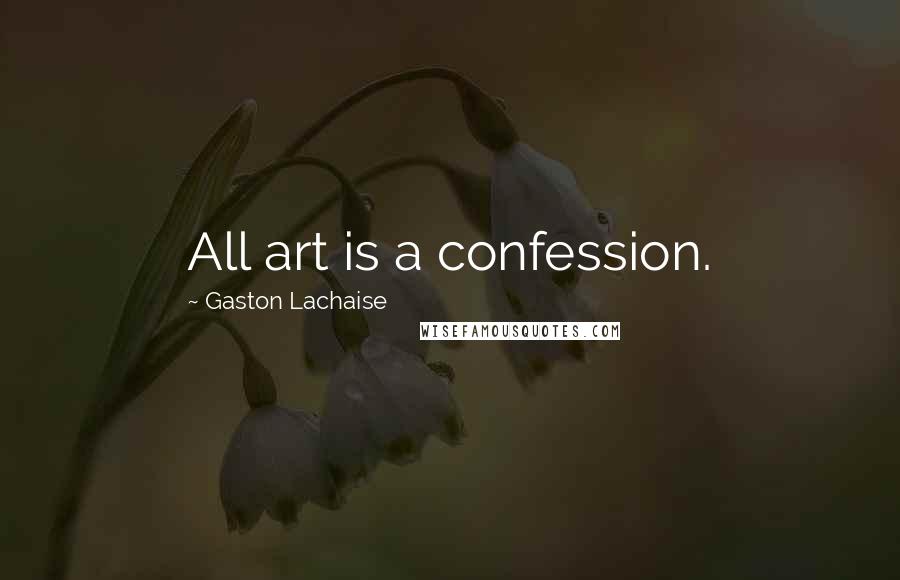 Gaston Lachaise Quotes: All art is a confession.