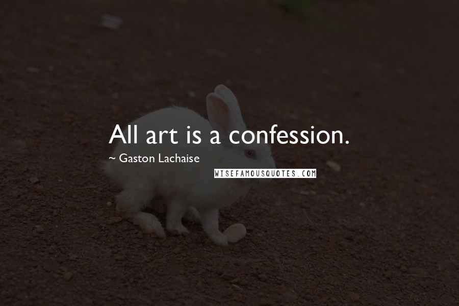 Gaston Lachaise Quotes: All art is a confession.