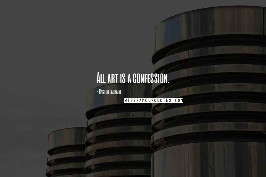 Gaston Lachaise Quotes: All art is a confession.