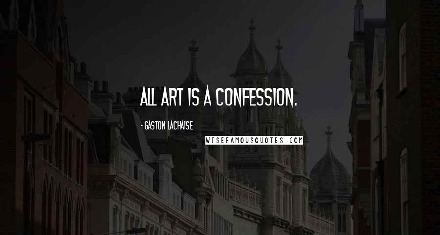 Gaston Lachaise Quotes: All art is a confession.