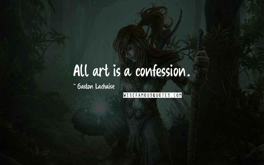 Gaston Lachaise Quotes: All art is a confession.