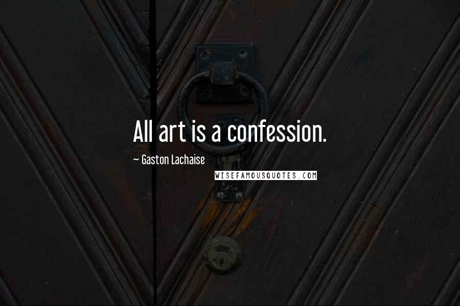 Gaston Lachaise Quotes: All art is a confession.