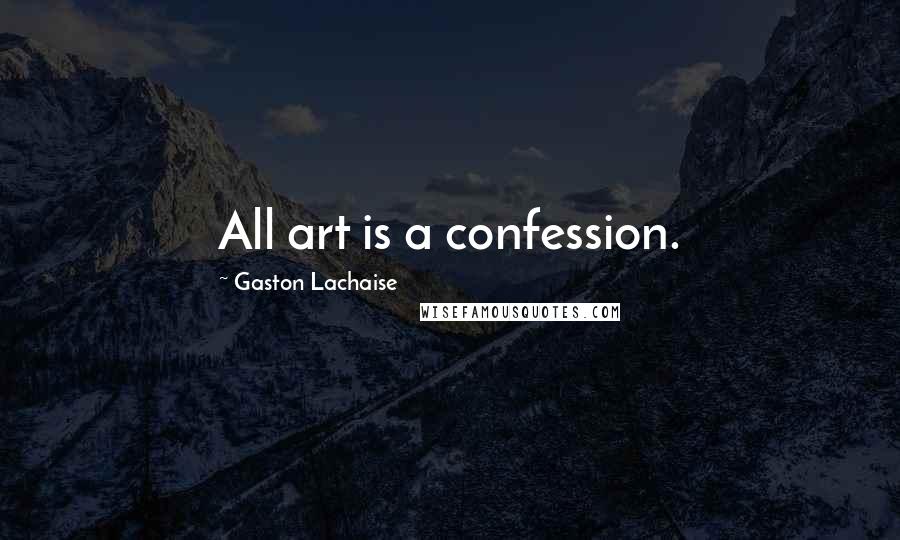 Gaston Lachaise Quotes: All art is a confession.