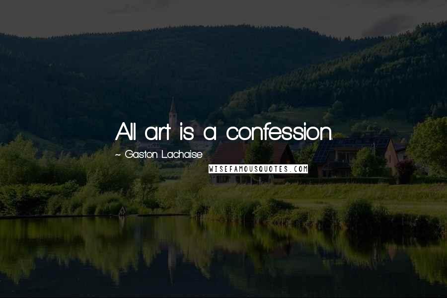 Gaston Lachaise Quotes: All art is a confession.