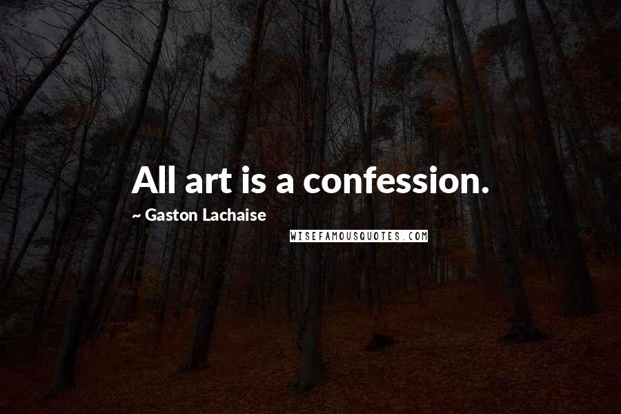 Gaston Lachaise Quotes: All art is a confession.