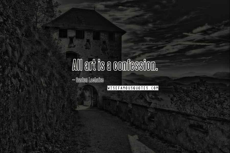 Gaston Lachaise Quotes: All art is a confession.