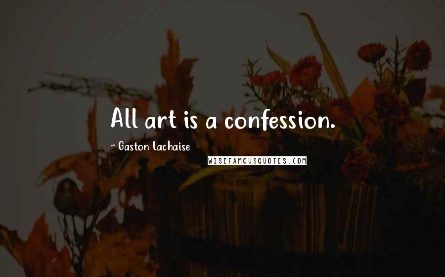 Gaston Lachaise Quotes: All art is a confession.