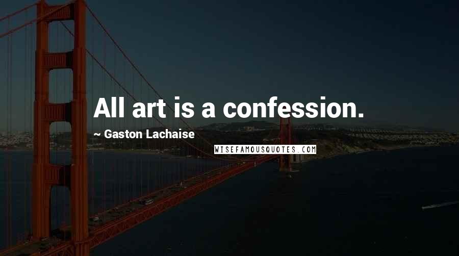 Gaston Lachaise Quotes: All art is a confession.